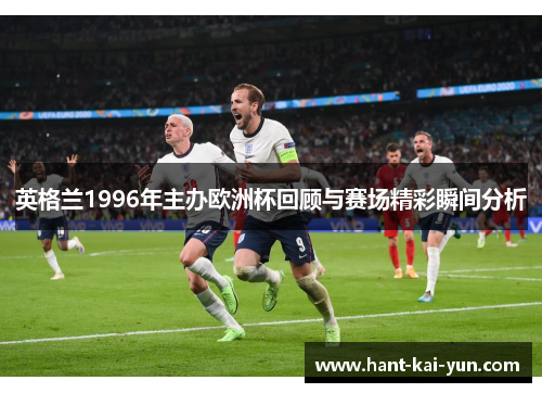 英格兰1996年主办欧洲杯回顾与赛场精彩瞬间分析
