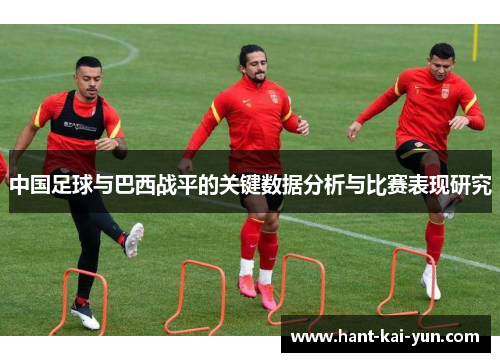 中国足球与巴西战平的关键数据分析与比赛表现研究 中国足球与巴西战平的关键数据分析与比赛表现研究