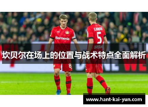 坎贝尔在场上的位置与战术特点全面解析 坎贝尔在场上的位置与战术特点全面解析