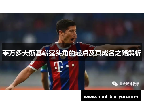 莱万多夫斯基崭露头角的起点及其成名之路解析 莱万多夫斯基崭露头角的起点及其成名之路解析