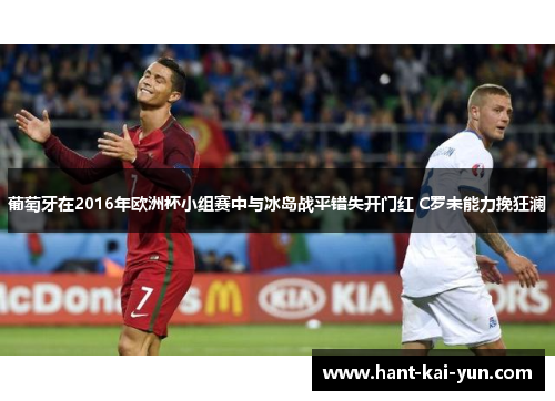 葡萄牙在2016年欧洲杯小组赛中与冰岛战平错失开门红 C罗未能力挽狂澜 葡萄牙在2016年欧洲杯小组赛中与冰岛战平错失开门红 C罗未能力挽狂澜