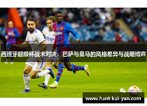 西班牙超级杯战术对决:巴萨与皇马的风格差异与战略博弈 西班牙超级杯战术对决:巴萨与皇马的风格差异与战略博弈