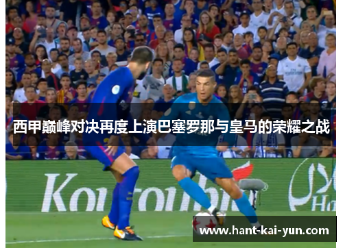 西甲巅峰对决再度上演巴塞罗那与皇马的荣耀之战