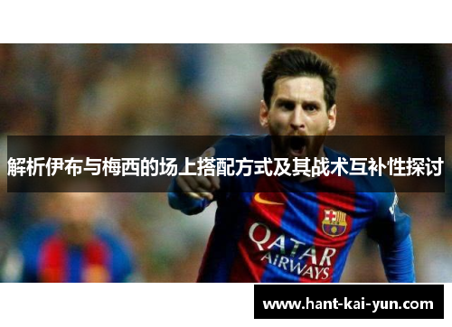 解析伊布与梅西的场上搭配方式及其战术互补性探讨 解析伊布与梅西的场上搭配方式及其战术互补性探讨