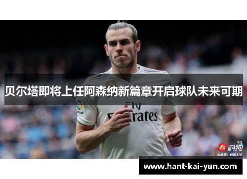 贝尔塔即将上任阿森纳新篇章开启球队未来可期