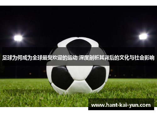 足球为何成为全球最受欢迎的运动 深度剖析其背后的文化与社会影响