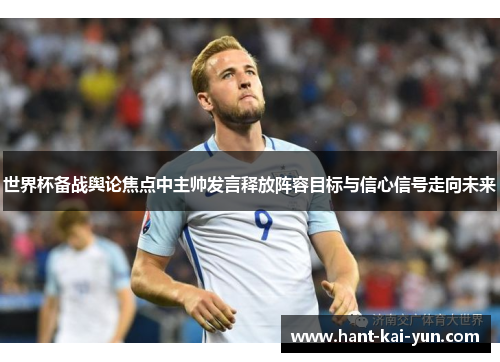 世界杯备战舆论焦点中主帅发言释放阵容目标与信心信号走向未来