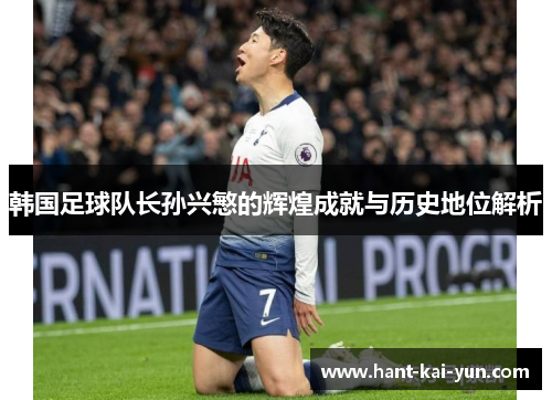 韩国足球队长孙兴慜的辉煌成就与历史地位解析