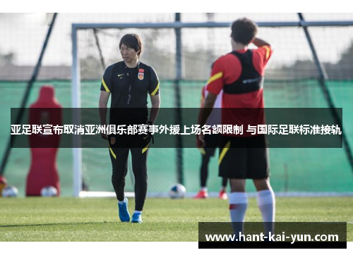 亚足联宣布取消亚洲俱乐部赛事外援上场名额限制 与国际足联标准接轨 亚足联宣布取消亚洲俱乐部赛事外援上场名额限制 与国际足联标准接轨