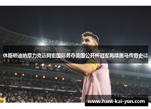 休斯顿迪纳摩力克迈阿密国际勇夺美国公开杯冠军再续黑马传奇史诗