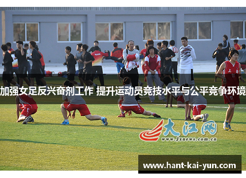 加强女足反兴奋剂工作 提升运动员竞技水平与公平竞争环境 加强女足反兴奋剂工作 提升运动员竞技水平与公平竞争环境