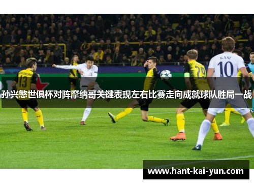 孙兴慜世俱杯对阵摩纳哥关键表现左右比赛走向成就球队胜局一战 孙兴慜世俱杯对阵摩纳哥关键表现左右比赛走向成就球队胜局一战