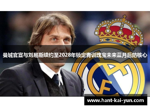 曼城官宣与刘易斯续约至2028年锁定青训瑰宝未来蓝月后防核心 曼城官宣与刘易斯续约至2028年锁定青训瑰宝未来蓝月后防核心