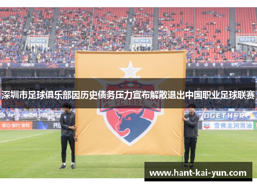 深圳市足球俱乐部因历史债务压力宣布解散退出中国职业足球联赛