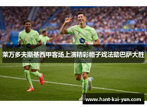 莱万多夫斯基西甲客场上演精彩帽子戏法助巴萨大胜
