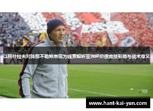 以阿什拉夫对阵那不勒斯表现为线索解析亚洲杯价值竞技影响与战术意义 以阿什拉夫对阵那不勒斯表现为线索解析亚洲杯价值竞技影响与战术意义