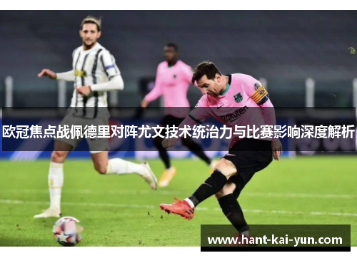 欧冠焦点战佩德里对阵尤文技术统治力与比赛影响深度解析 欧冠焦点战佩德里对阵尤文技术统治力与比赛影响深度解析