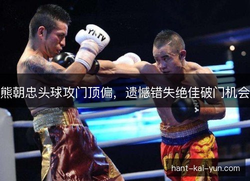 熊朝忠头球攻门顶偏，遗憾错失绝佳破门机会