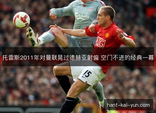 托雷斯2011年对曼联晃过德赫亚射偏 空门不进的经典一幕
